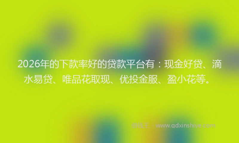 2026年的下款率好的贷款平台有：现金好贷、滴水易贷、唯品花取现、优投金服、盈小花等。