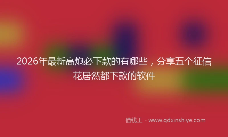 2026年最新高炮必下款的有哪些，分享五个征信花居然都下款的软件
