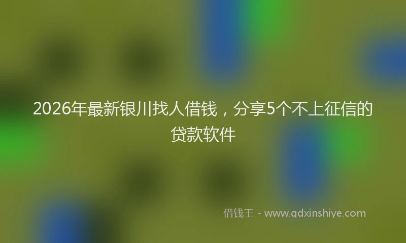 2026年最新银川找人借钱，分享5个不上征信的贷款软件