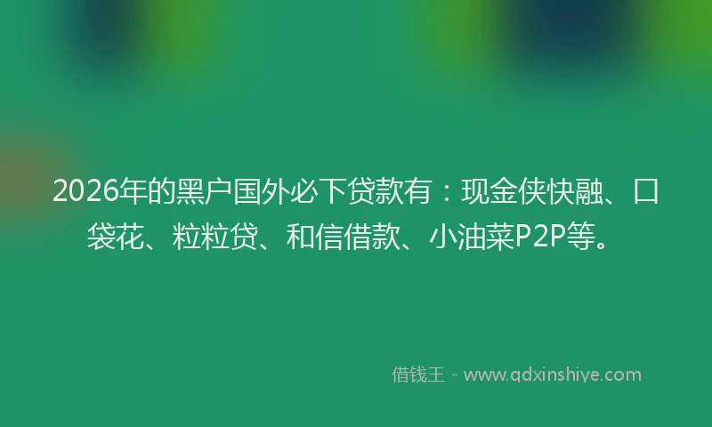 2026年的黑户国外必下贷款有：现金侠快融、口袋花、粒粒贷、和信借款、小油菜P2P等。