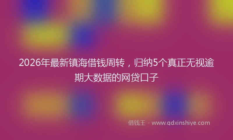 2026年最新镇海借钱周转，归纳5个真正无视逾期大数据的网贷口子