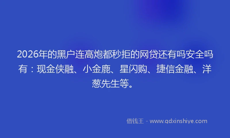 2026年的黑户连高炮都秒拒的网贷还有吗安全吗有：现金侠融、小金鹿、星闪购、捷信金融、洋葱先生等。