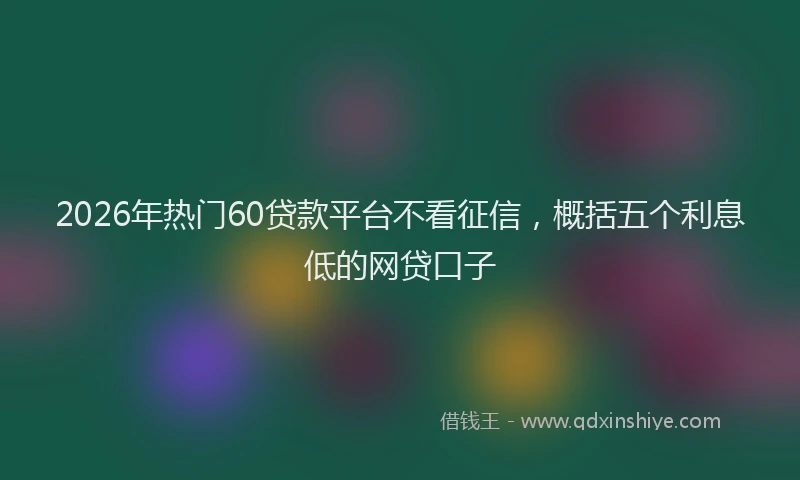 2026年热门60贷款平台不看征信，概括五个利息低的网贷口子