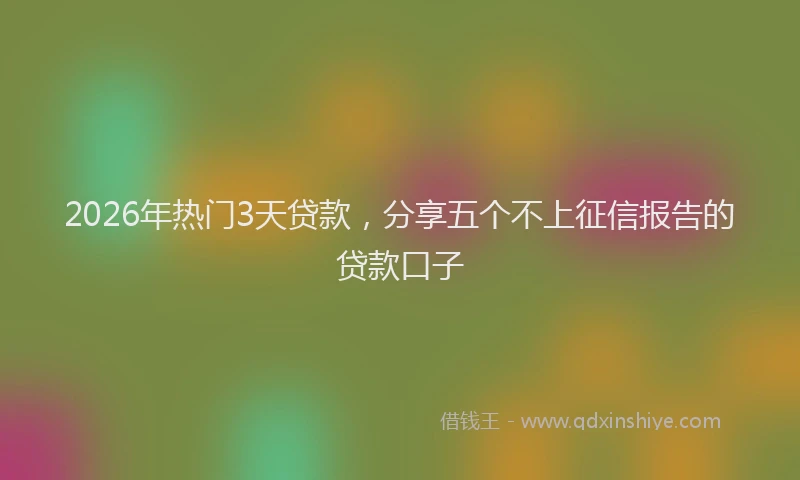 2026年热门3天贷款，分享五个不上征信报告的贷款口子