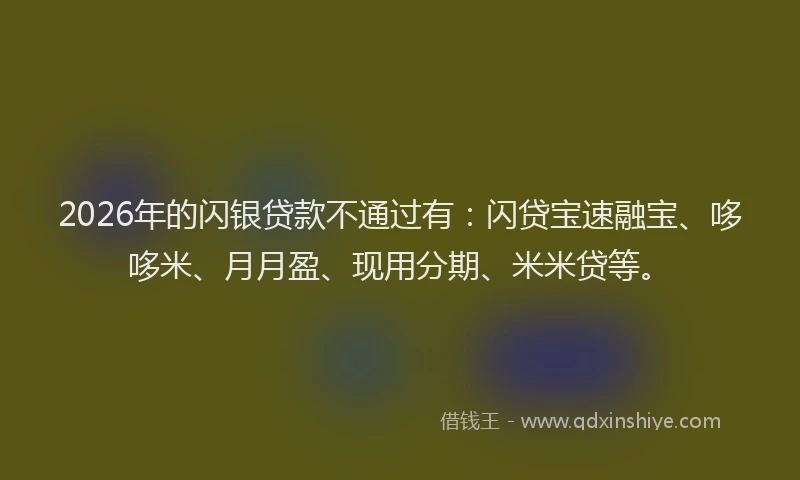 2026年的闪银贷款不通过有：闪贷宝速融宝、哆哆米、月月盈、现用分期、米米贷等。