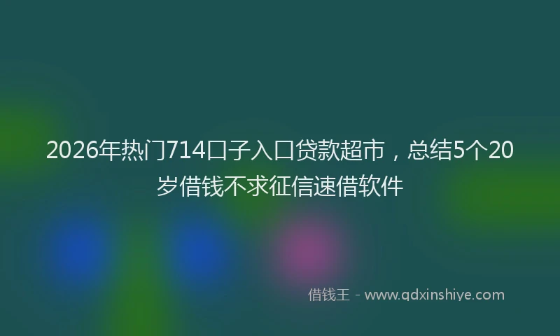2026年热门714口子入口贷款超市，总结5个20岁借钱不求征信速借软件