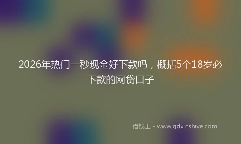 2026年热门一秒现金好下款吗，概括5个18岁必下款的网贷口子