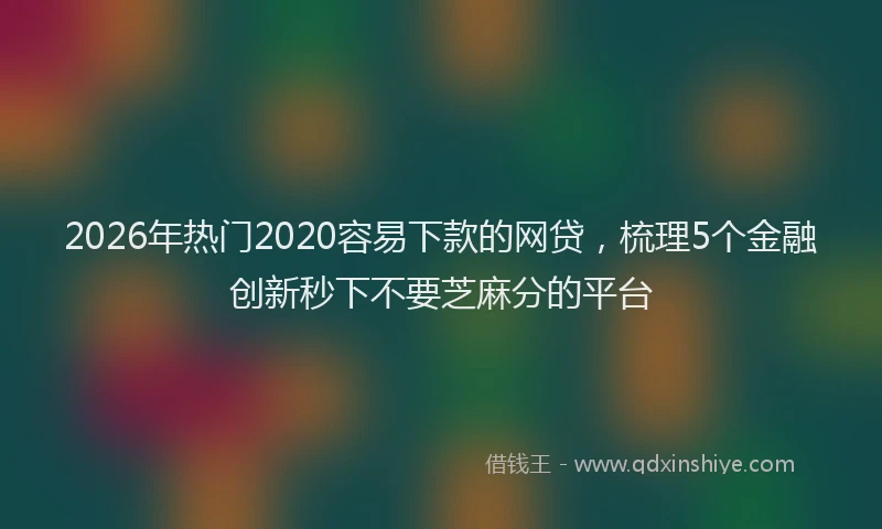 2026年热门2020容易下款的网贷，梳理5个金融创新秒下不要芝麻分的平台