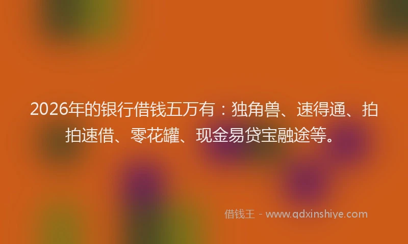 2026年的银行借钱五万有：独角兽、速得通、拍拍速借、零花罐、现金易贷宝融途等。