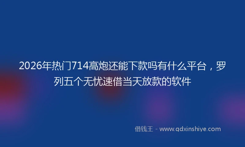 2026年热门714高炮还能下款吗有什么平台，罗列五个无忧速借当天放款的软件