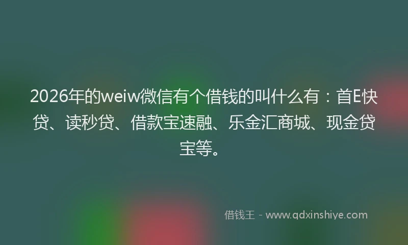 2026年的weiw微信有个借钱的叫什么有：首E快贷、读秒贷、借款宝速融、乐金汇商城、现金贷宝等。
