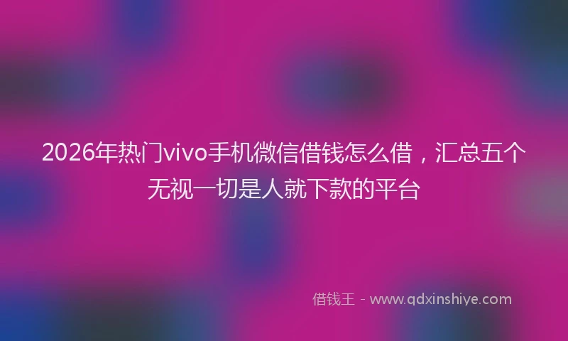 2026年热门vivo手机微信借钱怎么借，汇总五个无视一切是人就下款的平台