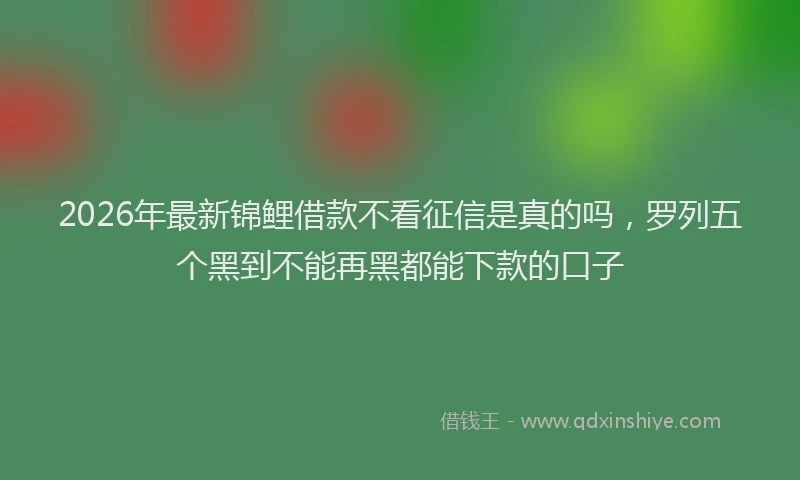 2026年最新锦鲤借款不看征信是真的吗，罗列五个黑到不能再黑都能下款的口子