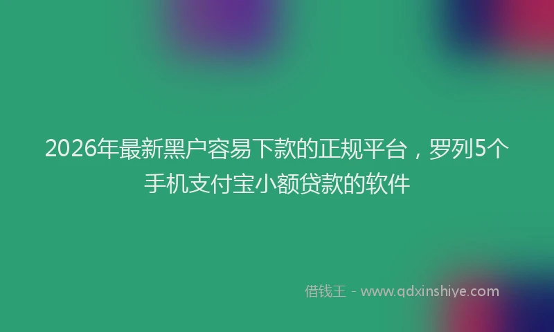 2026年最新黑户容易下款的正规平台，罗列5个手机支付宝小额贷款的软件