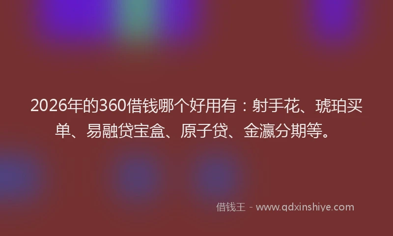 2026年的360借钱哪个好用有：射手花、琥珀买单、易融贷宝盒、原子贷、金瀛分期等。