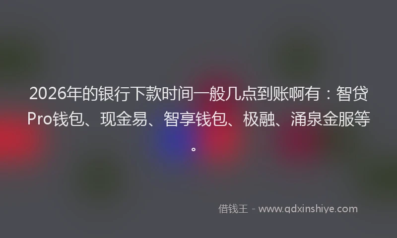 2026年的银行下款时间一般几点到账啊有：智贷Pro钱包、现金易、智享钱包、极融、涌泉金服等。