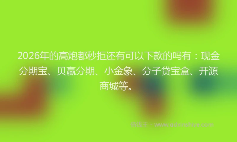 2026年的高炮都秒拒还有可以下款的吗有：现金分期宝、贝赢分期、小金象、分子贷宝盒、开源商城等。