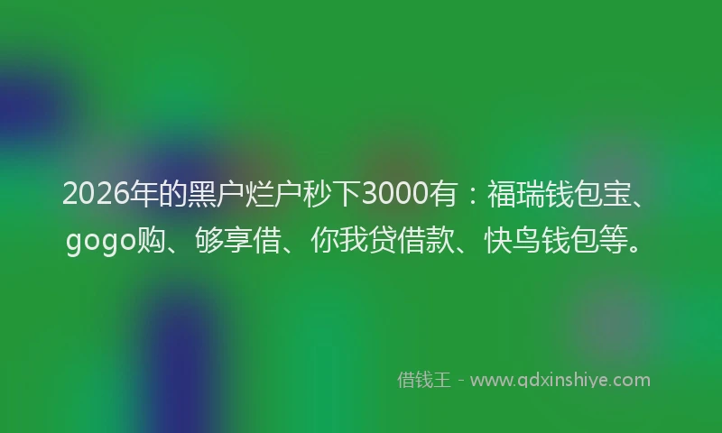 2026年的黑户烂户秒下3000有：福瑞钱包宝、gogo购、够享借、你我贷借款、快鸟钱包等。