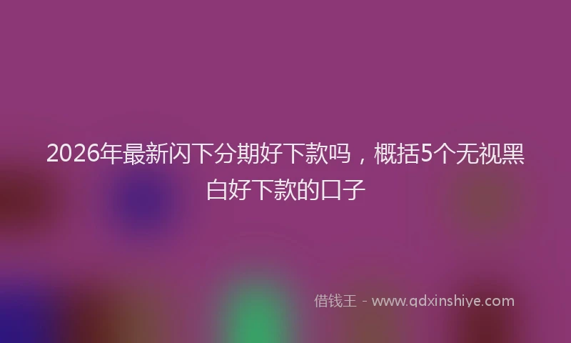 2026年最新闪下分期好下款吗，概括5个无视黑白好下款的口子