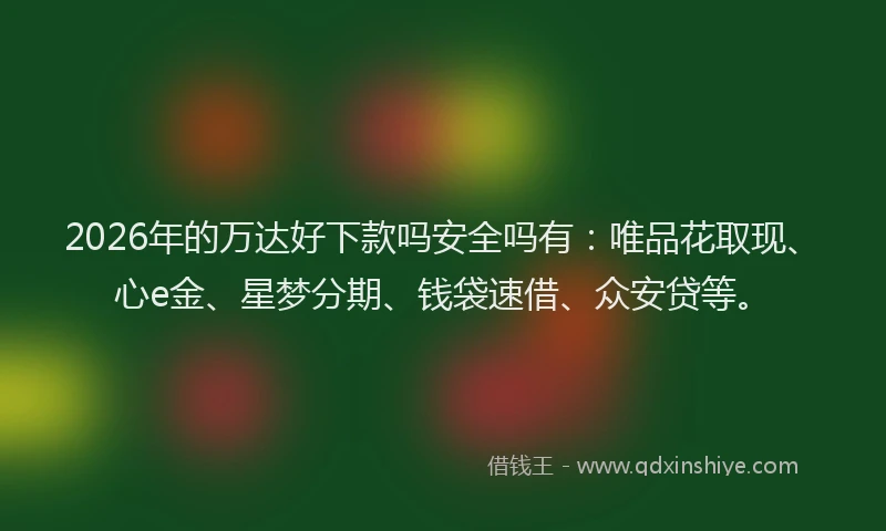 2026年的万达好下款吗安全吗有：唯品花取现、心e金、星梦分期、钱袋速借、众安贷等。