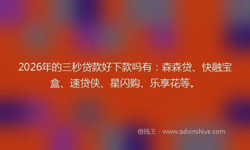2026年的三秒贷款好下款吗有：森森贷、快融宝盒、速贷侠、星闪购、乐享花等。