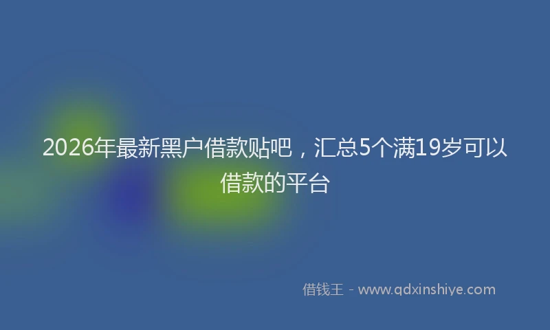 2026年最新黑户借款贴吧，汇总5个满19岁可以借款的平台