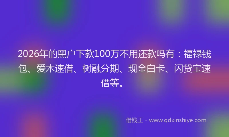 2026年的黑户下款100万不用还款吗有：福禄钱包、爱木速借、树融分期、现金白卡、闪贷宝速借等。