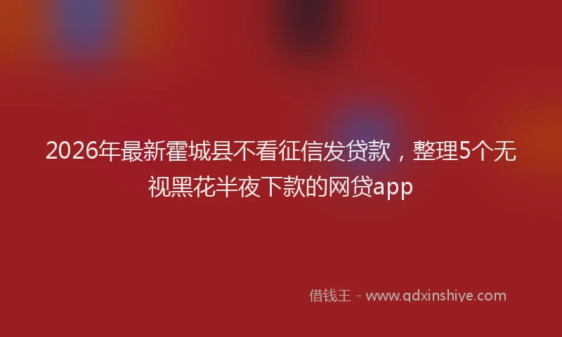 2026年最新霍城县不看征信发贷款，整理5个无视黑花半夜下款的网贷app