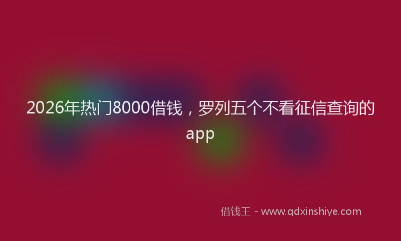 2026年热门8000借钱，罗列五个不看征信查询的app
