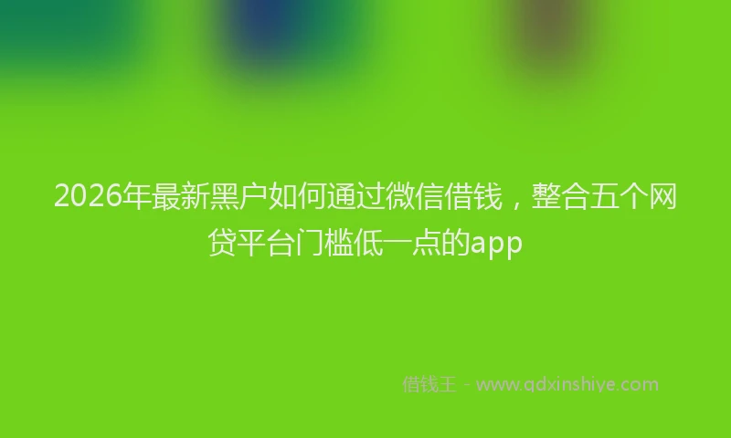 2026年最新黑户如何通过微信借钱，整合五个网贷平台门槛低一点的app