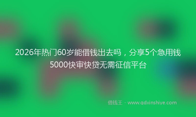 2026年热门60岁能借钱出去吗，分享5个急用钱5000快审快贷无需征信平台