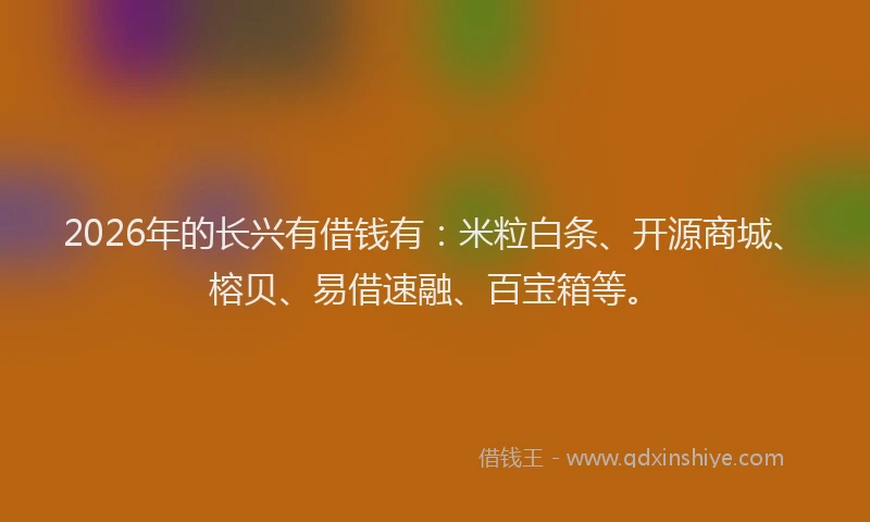 2026年的长兴有借钱有：米粒白条、开源商城、榕贝、易借速融、百宝箱等。