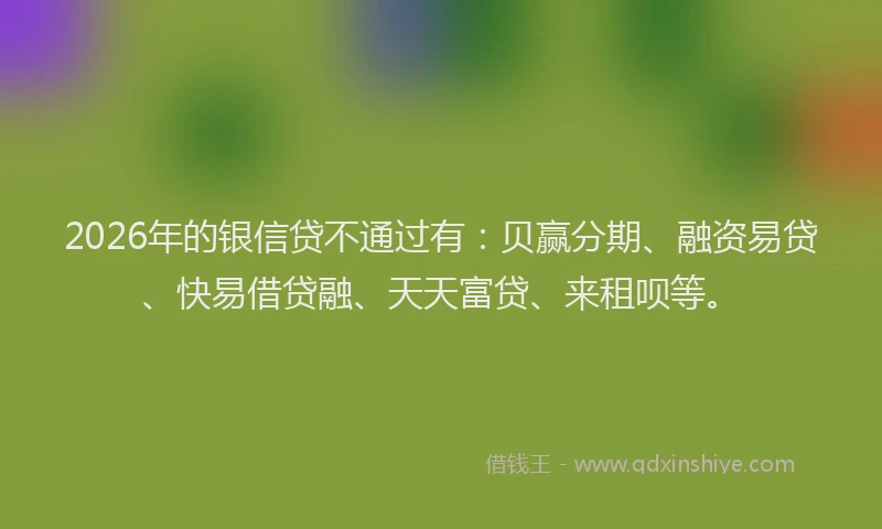 2026年的银信贷不通过有：贝赢分期、融资易贷、快易借贷融、天天富贷、来租呗等。