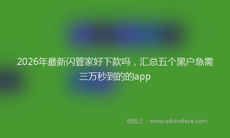 2026年最新闪管家好下款吗，汇总五个黑户急需三万秒到的的app