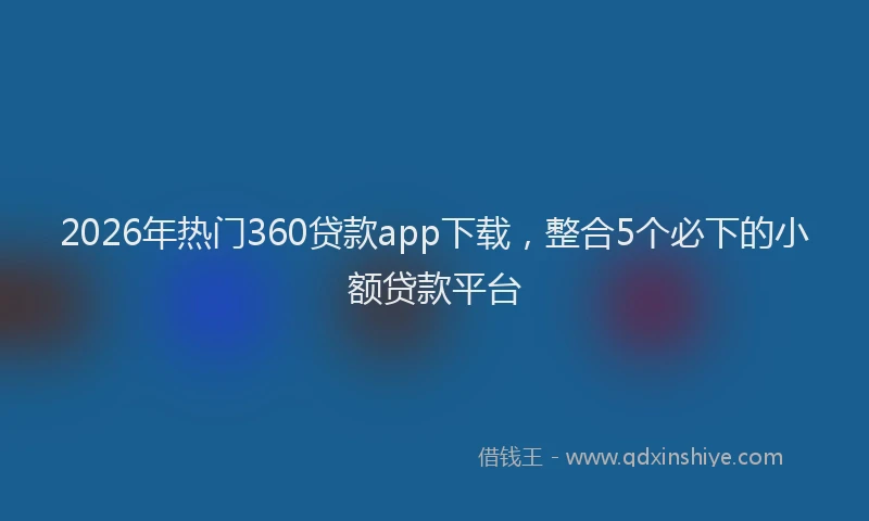 2026年热门360贷款app下载，整合5个必下的小额贷款平台