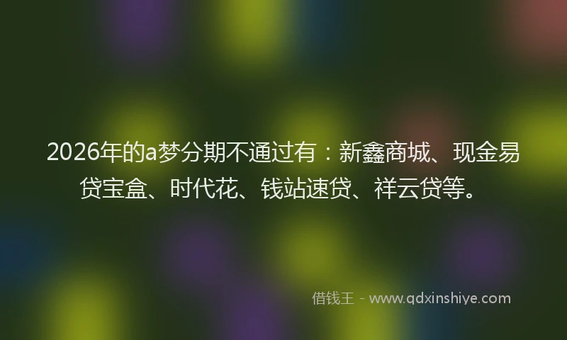 2026年的a梦分期不通过有：新鑫商城、现金易贷宝盒、时代花、钱站速贷、祥云贷等。