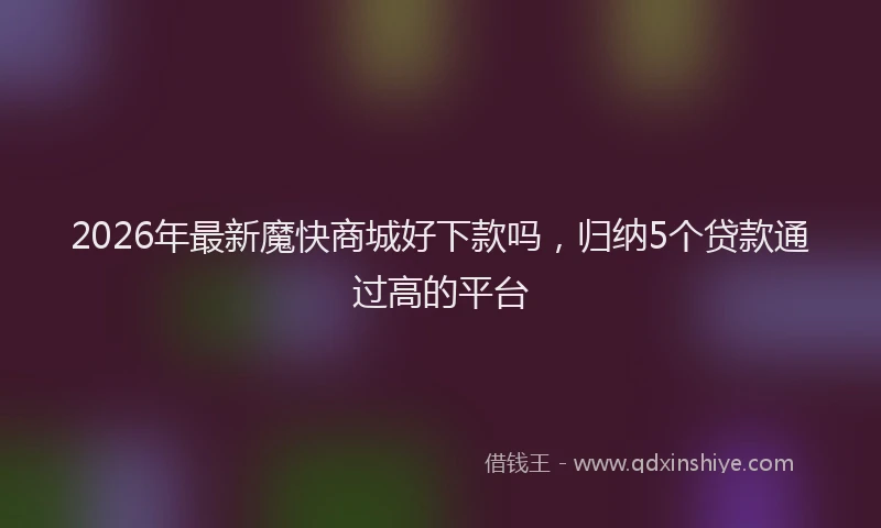 2026年最新魔快商城好下款吗，归纳5个贷款通过高的平台