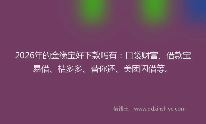 2026年的金缘宝好下款吗有：口袋财富、借款宝易借、桔多多、替你还、美团闪借等。