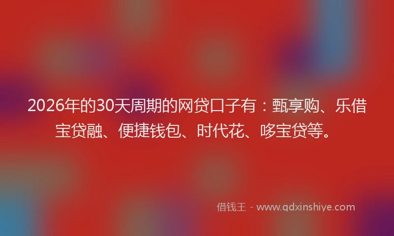 2026年的30天周期的网贷口子有：甄享购、乐借宝贷融、便捷钱包、时代花、哆宝贷等。
