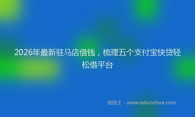 2026年最新驻马店借钱，梳理五个支付宝快贷轻松借平台