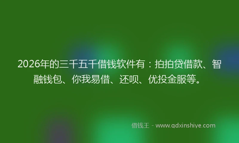 2026年的三千五千借钱软件有：拍拍贷借款、智融钱包、你我易借、还呗、优投金服等。