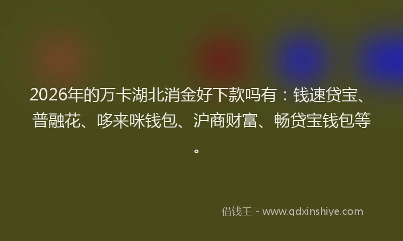 2026年的万卡湖北消金好下款吗有：钱速贷宝、普融花、哆来咪钱包、沪商财富、畅贷宝钱包等。
