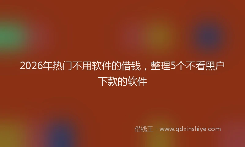 2026年热门不用软件的借钱，整理5个不看黑户下款的软件