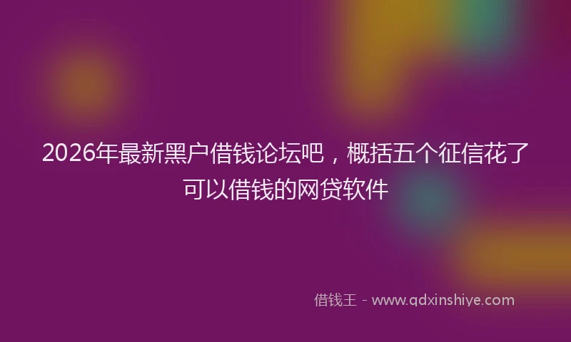 2026年最新黑户借钱论坛吧，概括五个征信花了可以借钱的网贷软件