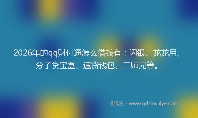 2026年的qq财付通怎么借钱有：闪银、龙龙用、分子贷宝盒、速贷钱包、二师兄等。