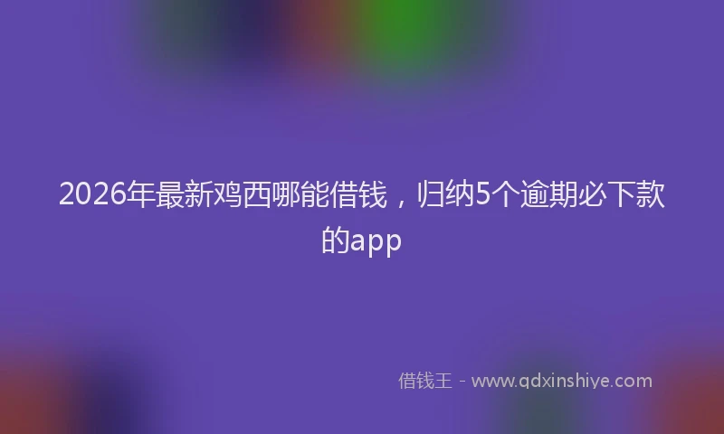 2026年最新鸡西哪能借钱，归纳5个逾期必下款的app