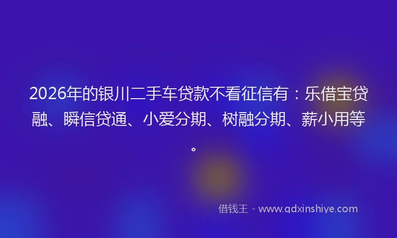 2026年的银川二手车贷款不看征信有：乐借宝贷融、瞬信贷通、小爱分期、树融分期、薪小用等。