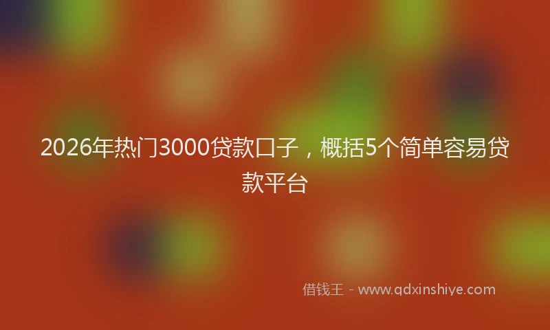 2026年热门3000贷款口子，概括5个简单容易贷款平台