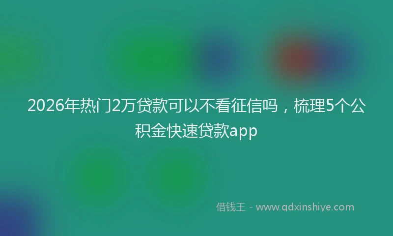 2026年热门2万贷款可以不看征信吗，梳理5个公积金快速贷款app