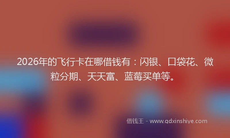 2026年的飞行卡在哪借钱有：闪银、口袋花、微粒分期、天天富、蓝莓买单等。